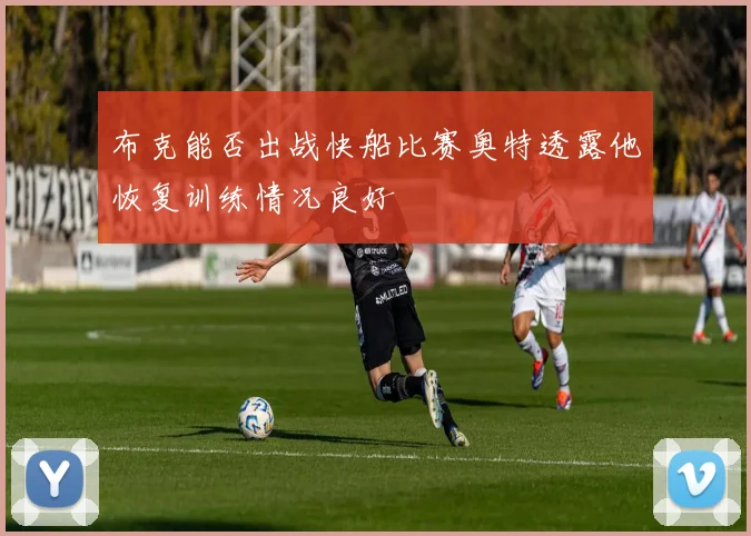 布克能否出战快船比赛奥特透露他恢复训练情况良好