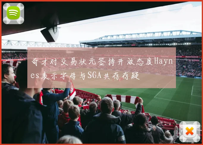 奇才对交易状元签持开放态度Haynes表示字母与SGA共存存疑