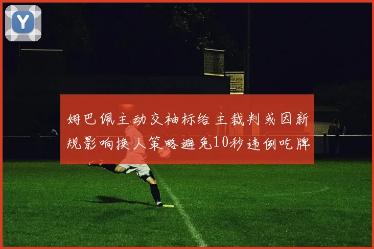 姆巴佩主动交袖标给主裁判或因新规影响换人策略避免10秒违例吃牌