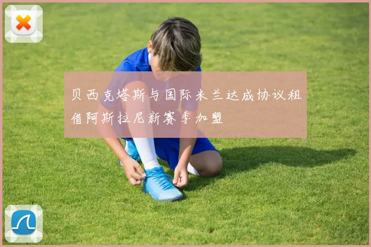 贝西克塔斯与国际米兰达成协议租借阿斯拉尼新赛季加盟