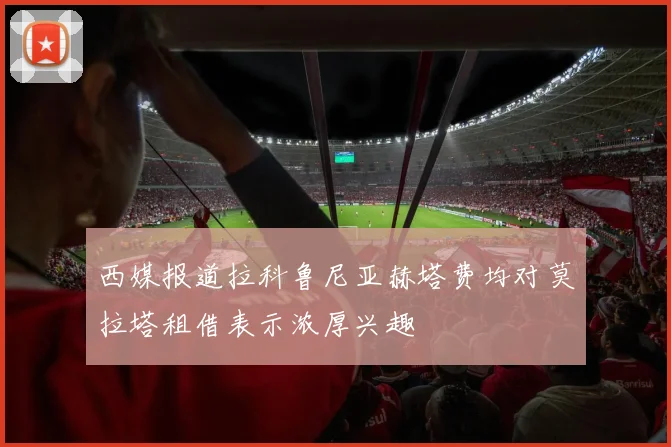 西媒报道拉科鲁尼亚赫塔费均对莫拉塔租借表示浓厚兴趣