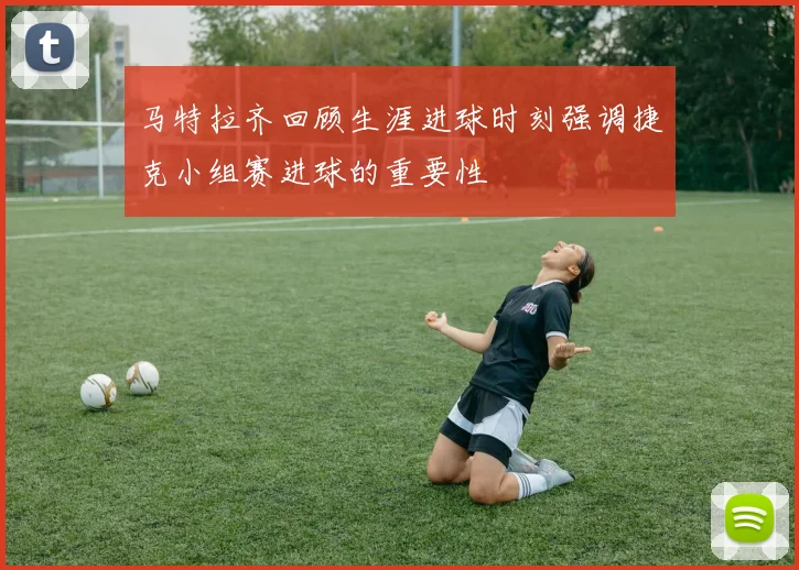 马特拉齐回顾生涯进球时刻强调捷克小组赛进球的重要性