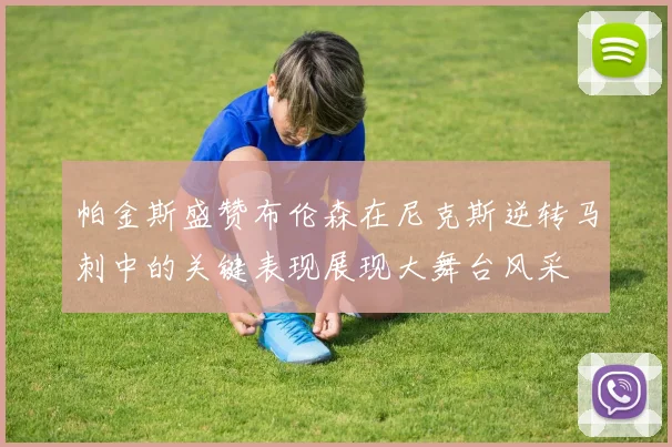 帕金斯盛赞布伦森在尼克斯逆转马刺中的关键表现展现大舞台风采