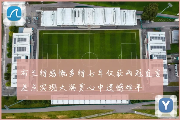 布兰特感慨多特七年仅获两冠直言差点实现大满贯心中遗憾难平