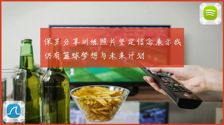 保罗分享训练照片坚定信念表示我仍有篮球梦想与未来计划