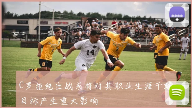 C罗拒绝出战或将对其职业生涯千球目标产生重大影响