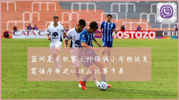 篮网夏季联赛主帅强调小布朗恢复需循序渐进以适应比赛节奏