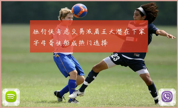 独行侠考虑交易浓眉五大潜在下家字母哥快船成热门选择