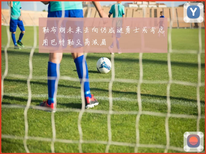 勒布朗未来去向仍成谜勇士或考虑用巴特勒交易浓眉