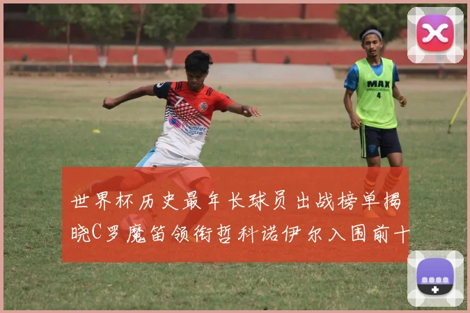 世界杯历史最年长球员出战榜单揭晓C罗魔笛领衔哲科诺伊尔入围前十