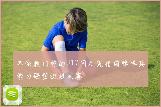 不依赖门将的U17国足凭借前锋单兵能力强势挺进决赛