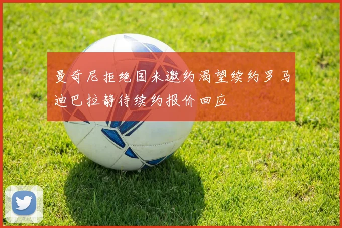 曼奇尼拒绝国米邀约渴望续约罗马迪巴拉静待续约报价回应