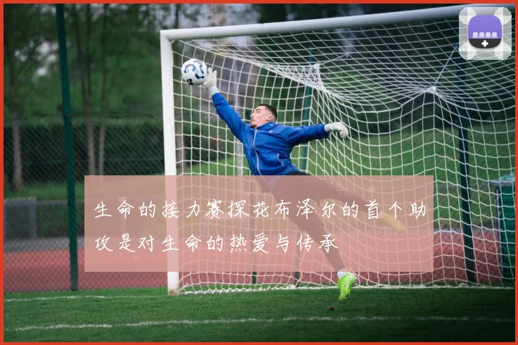 生命的接力赛探花布泽尔的首个助攻是对生命的热爱与传承