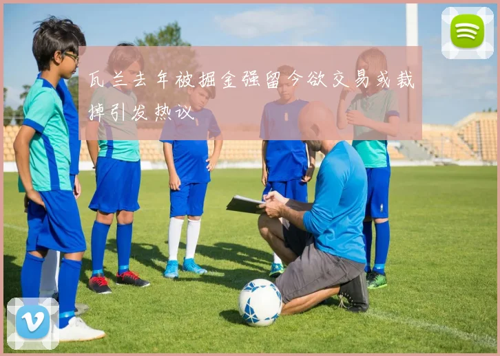 瓦兰去年被掘金强留今欲交易或裁掉引发热议