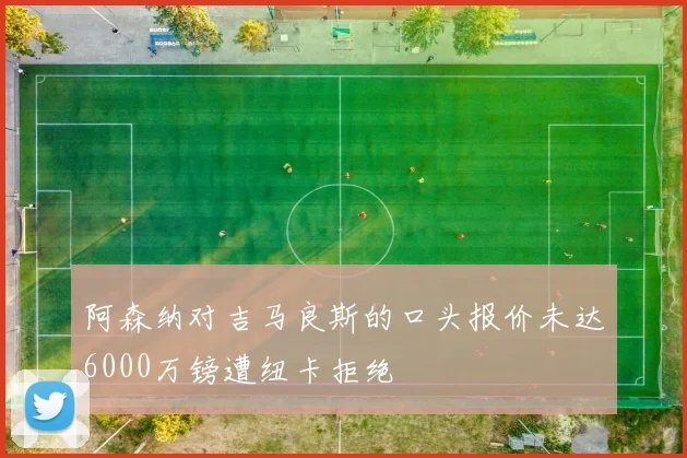 阿森纳对吉马良斯的口头报价未达6000万镑遭纽卡拒绝