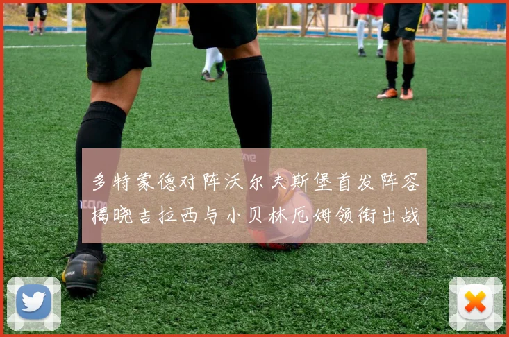 多特蒙德对阵沃尔夫斯堡首发阵容揭晓吉拉西与小贝林厄姆领衔出战