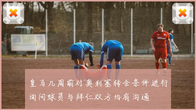 皇马几周前对奥利塞转会条件进行询问球员与拜仁双方均有沟通