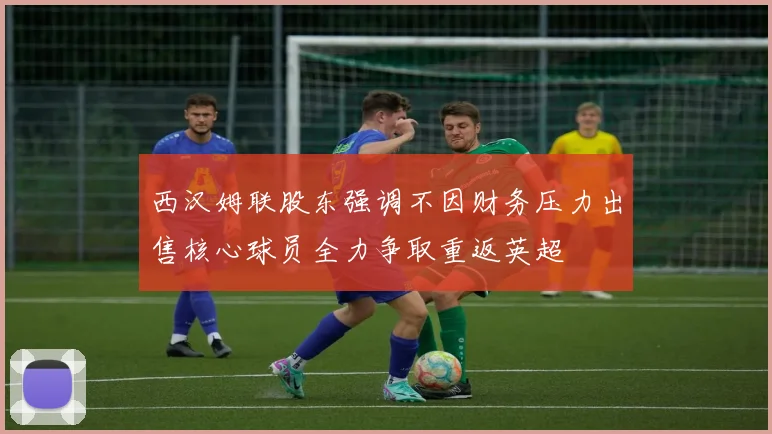 西汉姆联股东强调不因财务压力出售核心球员全力争取重返英超