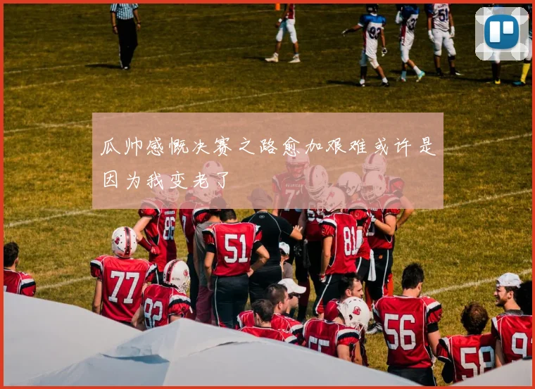 瓜帅感慨决赛之路愈加艰难或许是因为我变老了