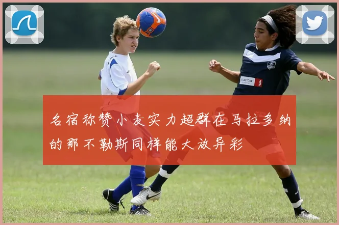 名宿称赞小麦实力超群在马拉多纳的那不勒斯同样能大放异彩