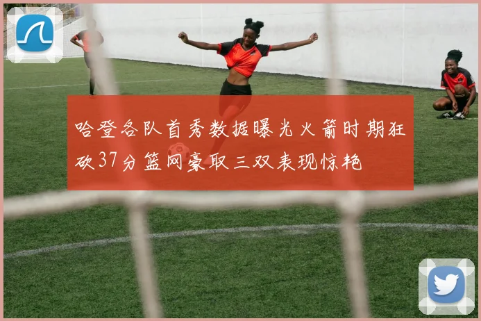 哈登各队首秀数据曝光火箭时期狂砍37分篮网豪取三双表现惊艳