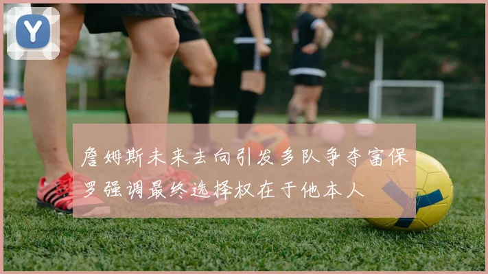 詹姆斯未来去向引发多队争夺富保罗强调最终选择权在于他本人