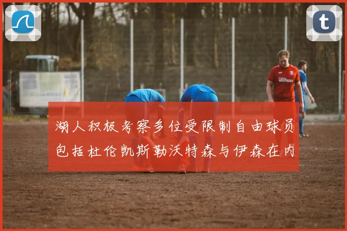 湖人积极考察多位受限制自由球员包括杜伦凯斯勒沃特森与伊森在内