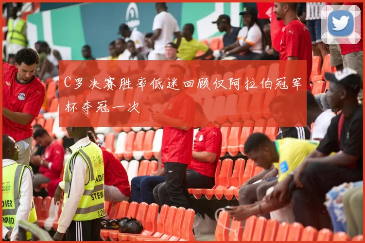 C罗决赛胜率低迷回顾仅阿拉伯冠军杯夺冠一次