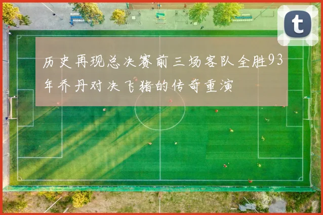 历史再现总决赛前三场客队全胜93年乔丹对决飞猪的传奇重演
