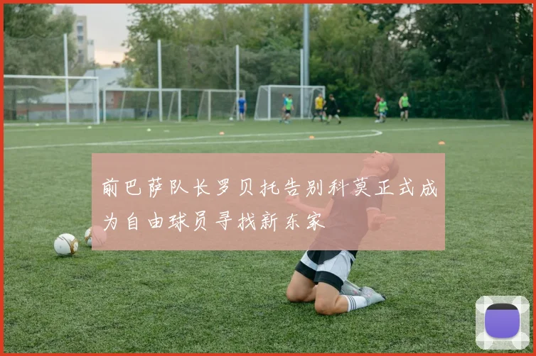 前巴萨队长罗贝托告别科莫正式成为自由球员寻找新东家