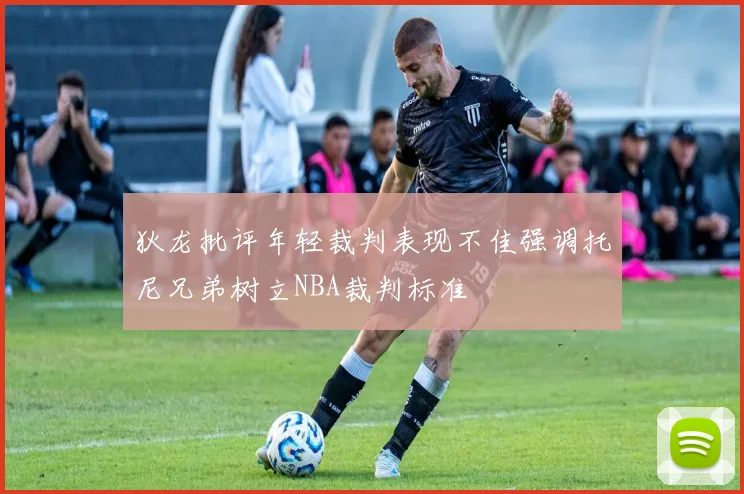 狄龙批评年轻裁判表现不佳强调托尼兄弟树立NBA裁判标准