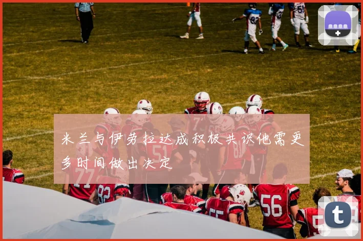 米兰与伊劳拉达成积极共识他需更多时间做出决定
