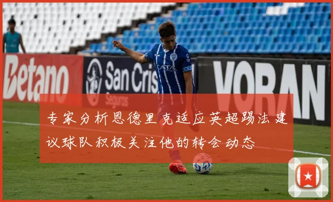 专家分析恩德里克适应英超踢法建议球队积极关注他的转会动态