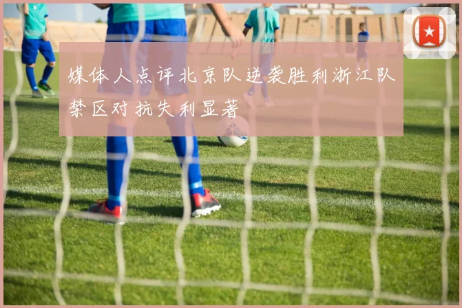 媒体人点评北京队逆袭胜利浙江队禁区对抗失利显著