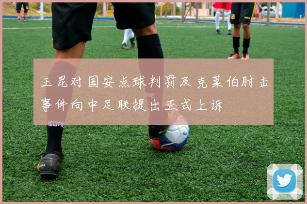 玉昆对国安点球判罚及克莱伯肘击事件向中足联提出正式上诉